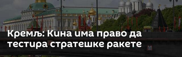 Кремљ: Кина има право да тестира стратешке ракете