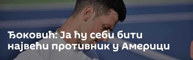 Ђоковић: Ја ћу себи бити највећи противник у Америци