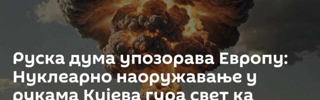 Руска дума упозорава Европу: Нуклеарно наоружавање у рукама Кијева гура свет ка катастрофи