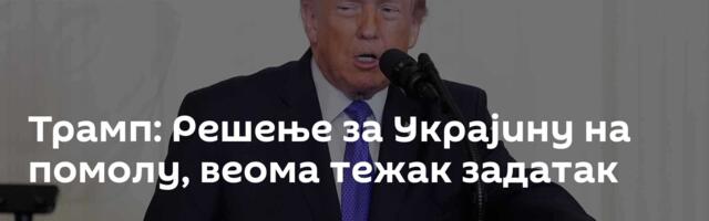 Трамп: Решење за Украјину на помолу, веома тежак задатак