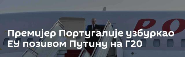 Премијер Португалије узбуркао ЕУ позивом Путину на Г20