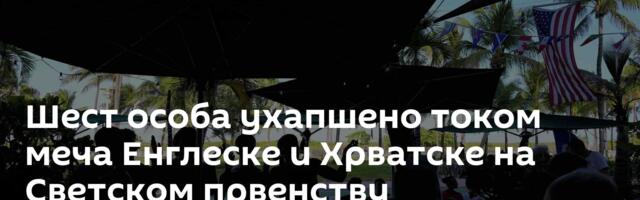 Шест особа ухапшено током меча Енглеске и Хрватске на Светском првенству