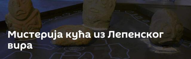 Мистерија кућа из Лепенског вира
