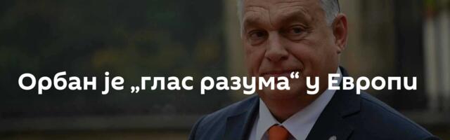 Орбан је „глас разума“ у Европи