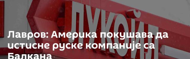 Лавров: Америка покушава да истисне руске компаније са Балкана