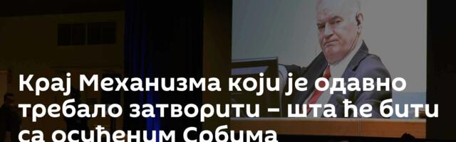 Крај Механизма који је одавно требало затворити – шта ће бити са осуђеним Србима