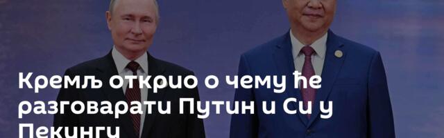 Кремљ открио о чему ће разговарати Путин и Си у Пекингу