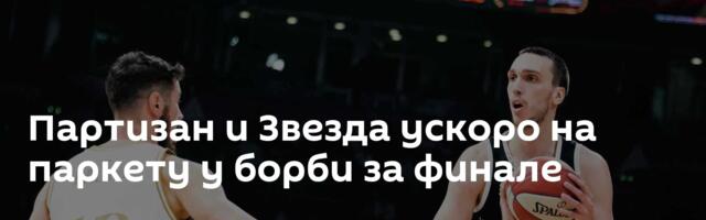 Партизан и Звезда ускоро на паркету у борби за финале