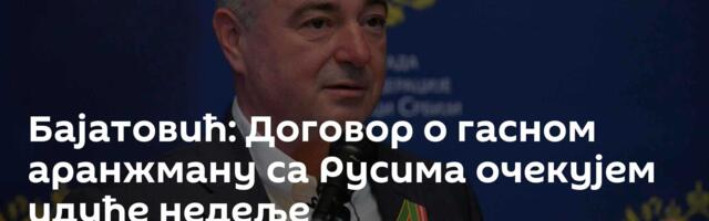 Бајатовић: Договор о гасном аранжману са Русима очекујем идуће недеље
