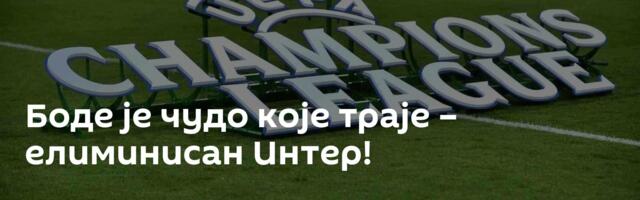 Боде је чудо које траје – елиминисан Интер!