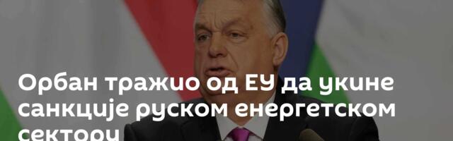 Орбан тражио од ЕУ да укине санкције руском енергетском сектору