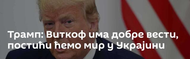 Трамп: Виткоф има добре вести, постићи ћемо мир у Украјини