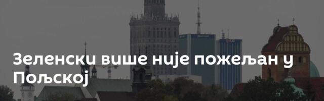 Зеленски више није пожељан у Пољској