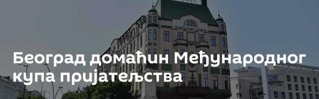 Београд домаћин Међународног купа пријатељства