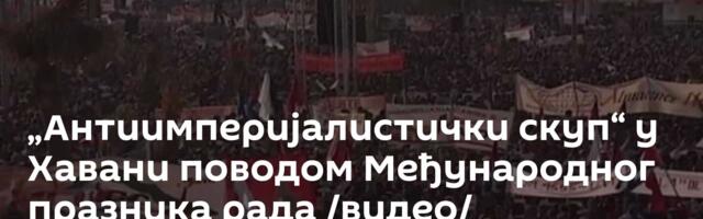 „Антиимперијалистички скуп“ у Хавани поводом Међународног празника рада /видео/