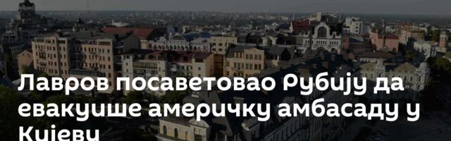 Лавров посаветовао Рубију да евакуише америчку амбасаду у Кијеву