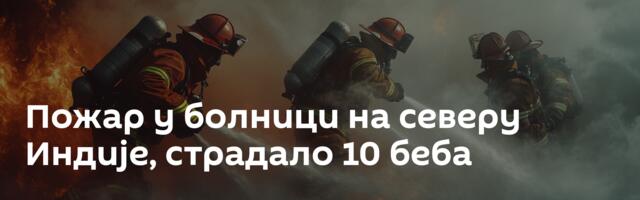 Пожар у болници на северу Индије, страдало 10 беба