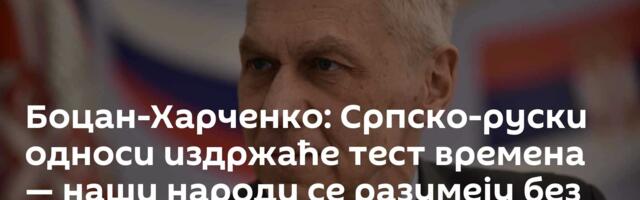 Боцан-Харченко: Српско-руски односи издржаће тест времена — наши народи се разумеју без много речи