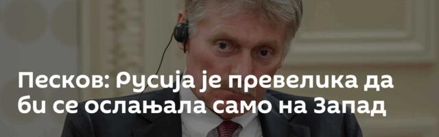 Песков: Русија је превелика да би се ослањала само на Запад