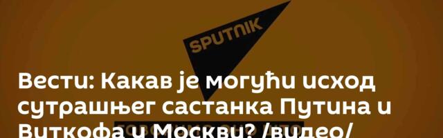 Вести: Какав је могући исход сутрашњег састанка Путина и Виткофа у Москви? /видео/