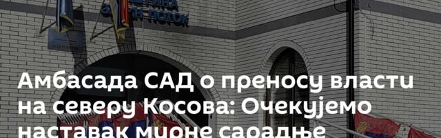 Амбасада САД о преносу власти на северу Косова: Очекујемо наставак мирне сарадње
