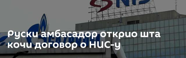 Руски амбасадор открио шта кочи договор о НИС-у