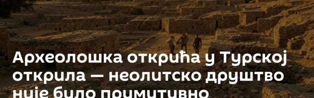 Археолошка открића у Турској открила — неолитско друштво није било примитивно