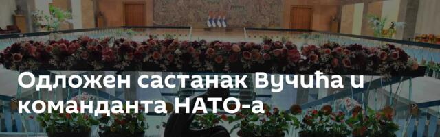 Одложен састанак Вучића и команданта НАТО-а