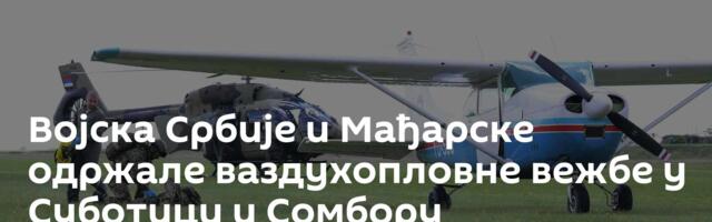 Војска Србије и Мађарске одржале ваздухопловне вежбе у Суботици и Сомбору
