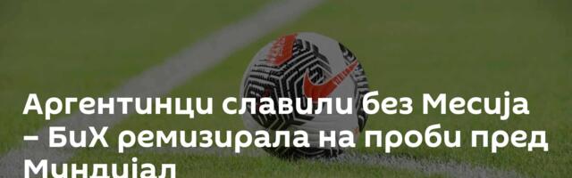 Аргентинци славили без Месија – БиХ ремизирала на проби пред Мундијал