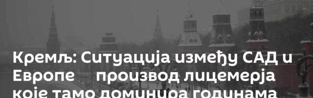Кремљ: Ситуација између САД и Европе ─ производ лицемерја које тамо доминира годинама