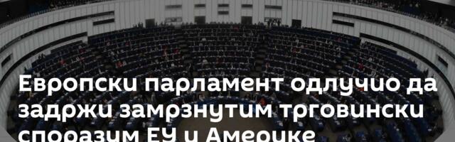 Европски парламент одлучио да задржи замрзнутим трговински споразум ЕУ и Америке