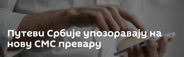 Путеви Србије упозоравају на нову СМС превару