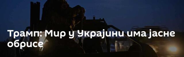 Трамп: Мир у Украјини има јасне обрисе