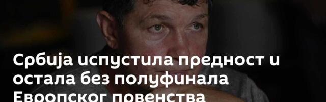 Србија испустила предност и остала без полуфинала Европског првенства