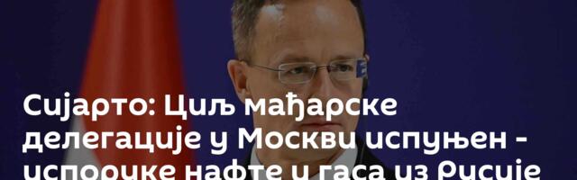 Сијарто: Циљ мађарске делегације у Москви испуњен - испоруке нафте и гаса из Русије осигуране