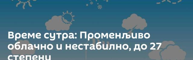Време сутра: Променљиво облачно и нестабилно, до 27 степени