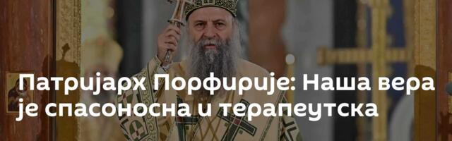 Патријарх Порфирије: Наша вера је спасоносна и терапеутска