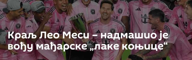 Краљ Лео Меси – надмашио је вођу мађарске „лаке коњице“