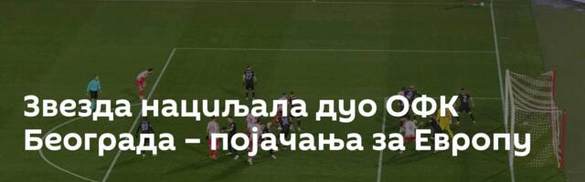 Звезда нациљала дуо ОФК Београда – појачања за Европу