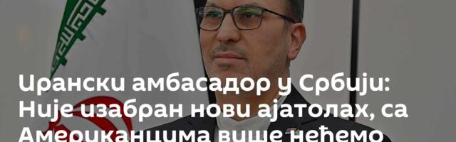 Ирански амбасадор у Србији: Није изабран нови ајатолах, са Американцима више нећемо преговарати