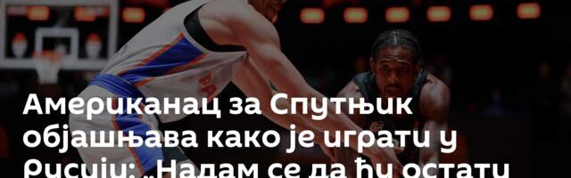 Американац за Спутњик објашњава како је играти у Русији: „Надам се да ћу остати до краја каријере!“