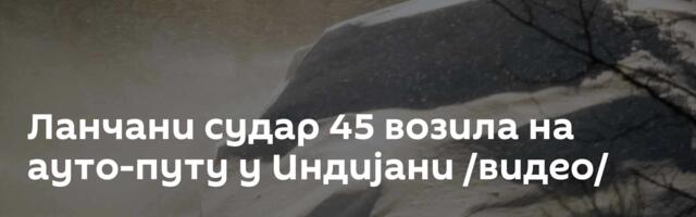 Ланчани судар 45 возила на ауто-путу у Индијани /видео/