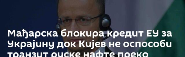 Мађарска блокира кредит ЕУ за Украјину док Кијев не оспособи транзит руске нафте преко „Дружбе“