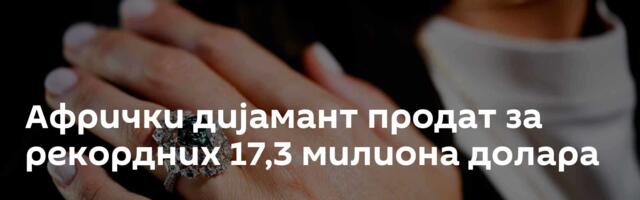 Афрички дијамант продат за рекордних 17,3 милиона долара