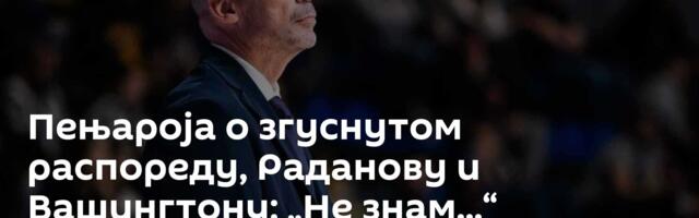 Пењароја о згуснутом распореду, Раданову и Вашингтону: „Не знам...“