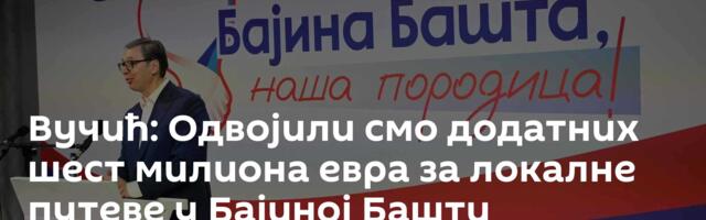 Вучић: Одвојили смо додатних шест милиона евра за локалне путеве у Бајиној Башти