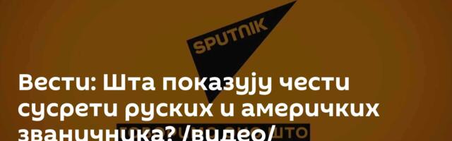 Вести: Шта показују чести сусрети руских и америчких званичника? /видео/