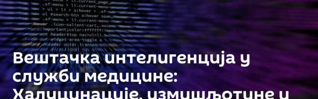 Вештачка интелигенција у служби медицине: Халуцинације, измишљотине и лажни лекови