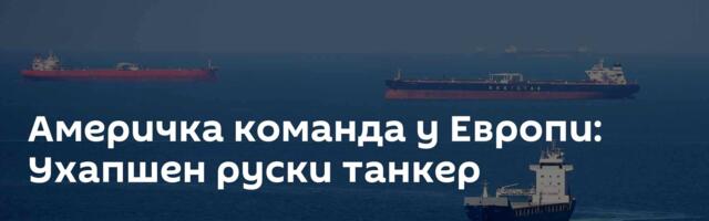 Америчка команда у Европи: Ухапшен руски танкер